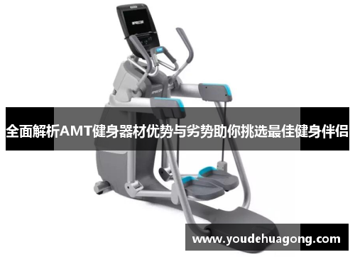 全面解析AMT健身器材优势与劣势助你挑选最佳健身伴侣