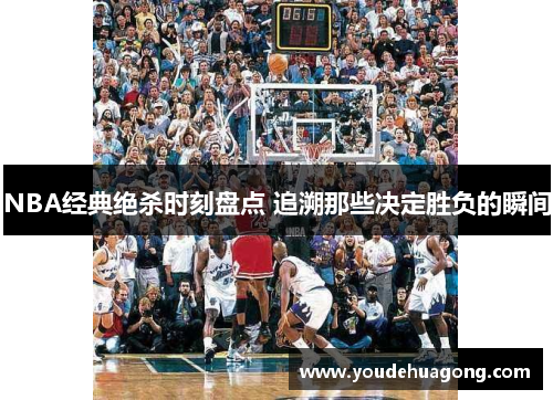NBA经典绝杀时刻盘点 追溯那些决定胜负的瞬间